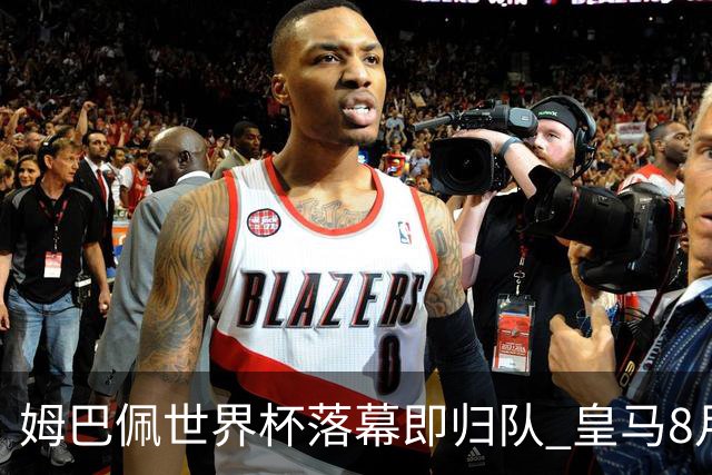 姆巴佩世界杯落幕即归队 皇马8月12日热身赛对阵拉科鲁尼亚