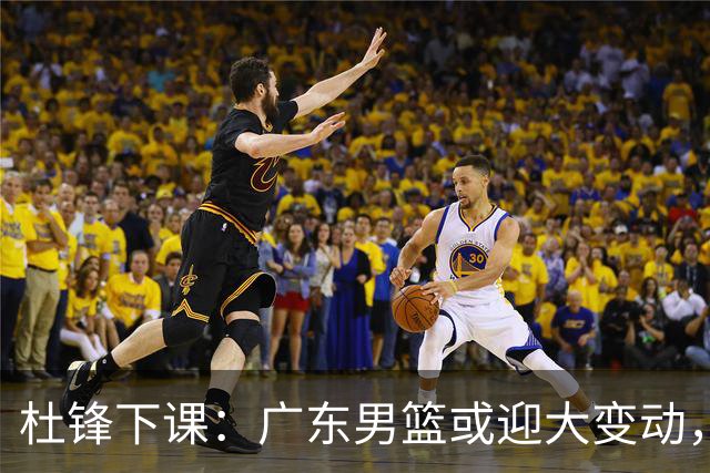 杜锋下课：广东男篮或迎大变动，5将可能命运改写