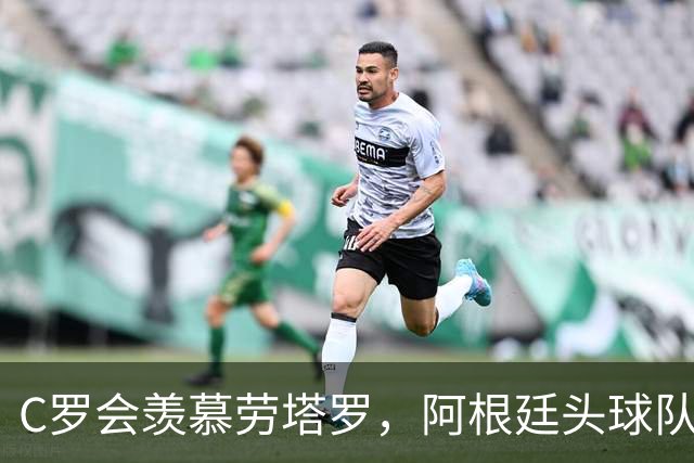C罗会羡慕劳塔罗，阿根廷头球队，强在传中脚法